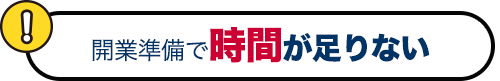 開業準備で時間が足りない