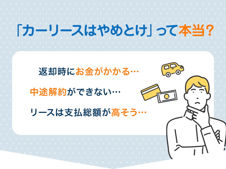 SERVICE 「カーリースはやめとけ」って本当？返却時にお金がかかる… 中途解約ができない… リースは支払総額が高そう…