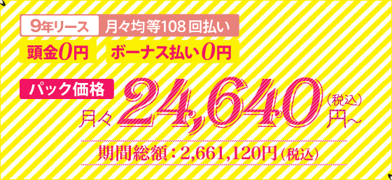 9年リース 月々均等108回払い 頭金0円 ボーナス払い0円 パック価格 月々24,640円(税込)~