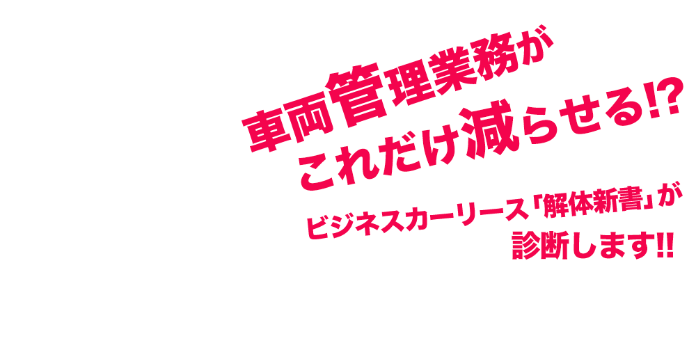 車両管理業務がこれだけ減らせる!?ビジネスカーリース「解体新書」が診断します!!