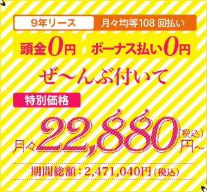 9年リース 月々均等108回払い 頭金0円 ボーナス払い0円 パック価格 月々24,640円(税込)~