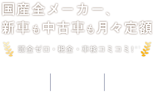 国産全メーカー、新車も中古車も月々定額 頭金ゼロ・税金・車検コミコミ※1。途中返却OK※2、クルマがもらえる※3、クレカ払い可能